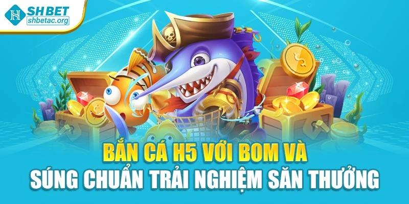 Bắn cá H5 với bom và súng chuẩn trải nghiệm săn thưởng