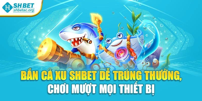Bắn Cá Xu Shbet Dễ Trúng Thưởng, Chơi Mượt Mọi Thiết Bị