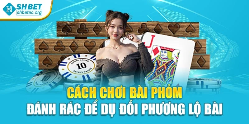 Cách chơi bài phỏm đánh rác để dụ đối phương lộ bài