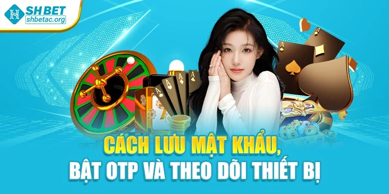 Cách lưu mật khẩu, bật OTP và theo dõi thiết bị