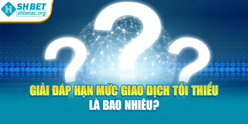 Giải đáp hạn mức giao dịch tối thiểu là bao nhiêu?