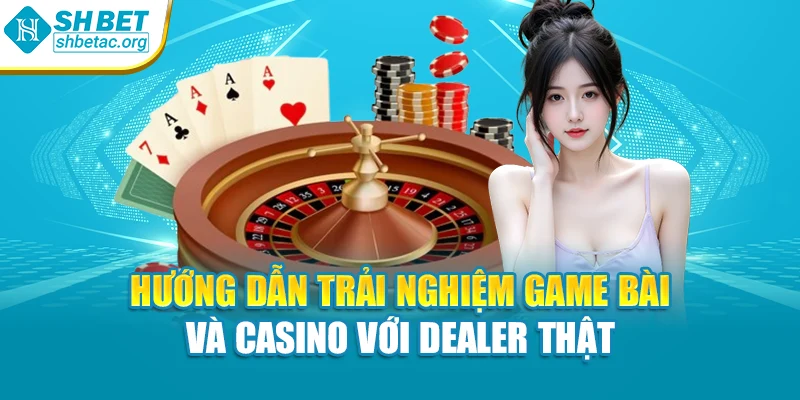 Hướng dẫn trải nghiệm game bài và casino với dealer thật
