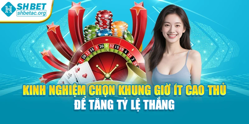 Kinh nghiệm chọn khung giờ ít cao thủ để tăng tỷ lệ thắng