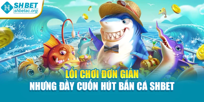 Lối chơi đơn giản nhưng đầy cuốn hút bắn cá SHBet