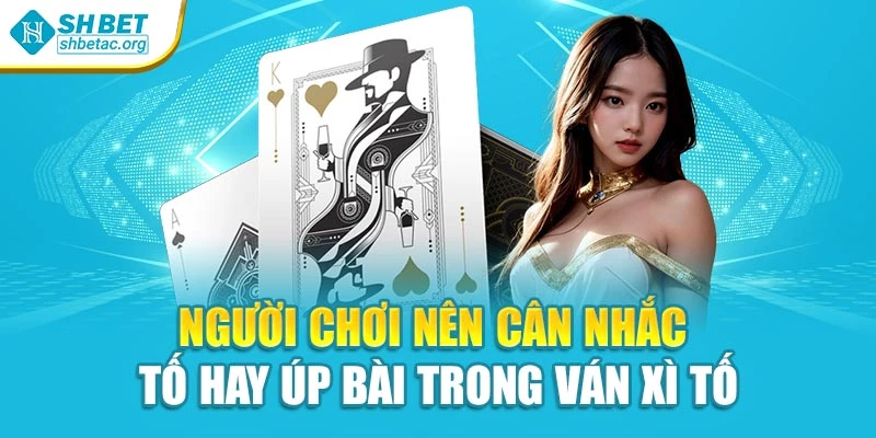 Người chơi nên cân nhắc tố hay úp bài trong ván xì tố