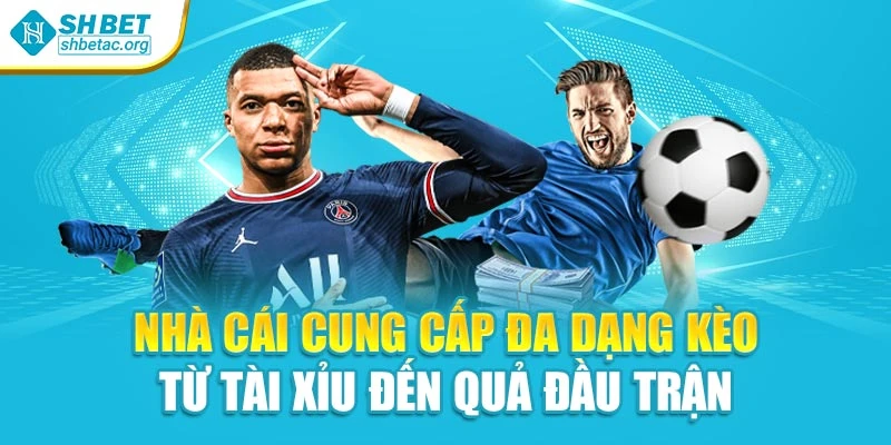 Nhà cái cung cấp đa dạng kèo từ tài xỉu đến quả đầu trận